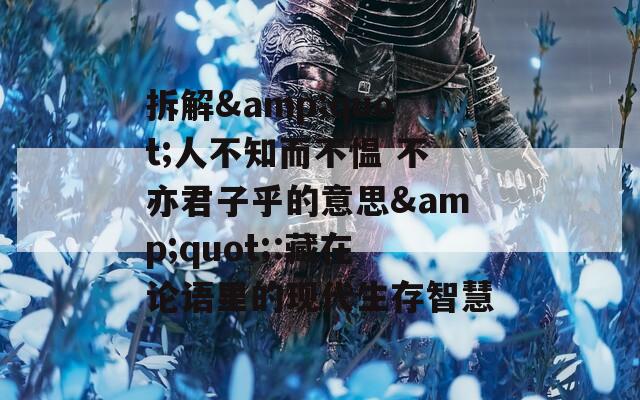 拆解&quot;人不知而不愠 不亦君子乎的意思&quot;:藏在论语里的现代生存智慧