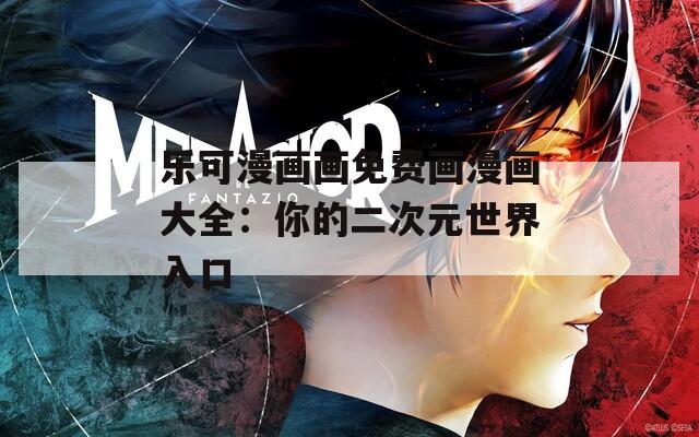 乐可漫画画免费画漫画大全：你的二次元世界入口