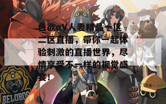 色欲αV人妻精品一区二区直播，带你一起体验刺激的直播世界，尽情享受不一样的视觉盛宴！
