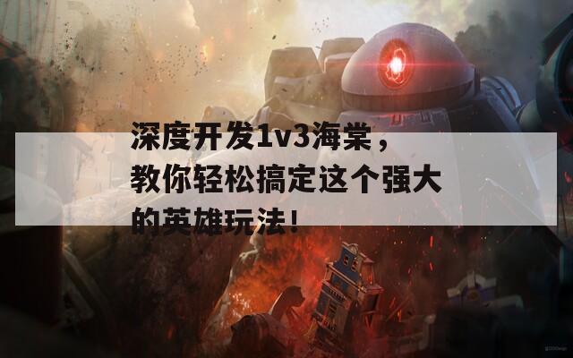 深度开发1v3海棠，教你轻松搞定这个强大的英雄玩法！