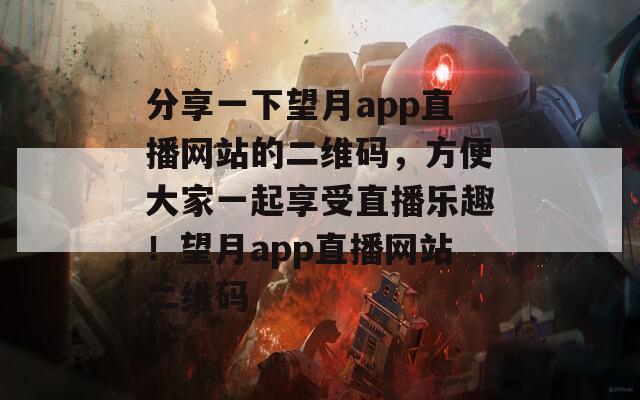 分享一下望月app直播网站的二维码，方便大家一起享受直播乐趣！望月app直播网站二维码