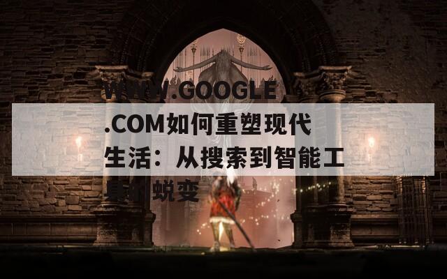 WWW.GOOGLE.COM如何重塑现代生活：从搜索到智能工具的蜕变