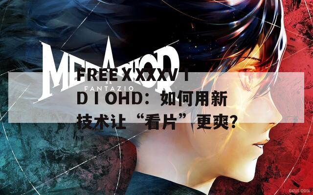 FREEⅩXXXVⅠDⅠOHD：如何用新技术让“看片”更爽？