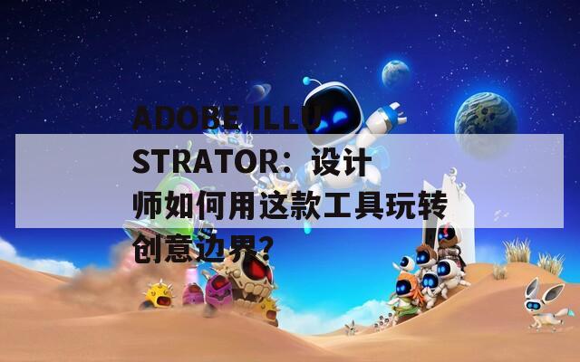 ADOBE ILLUSTRATOR：设计师如何用这款工具玩转创意边界？