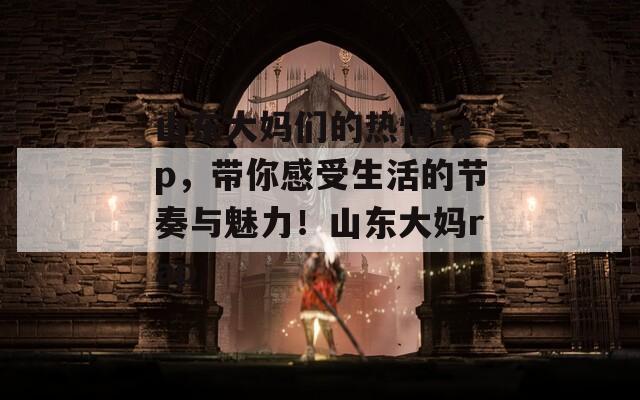 山东大妈们的热情rap，带你感受生活的节奏与魅力！山东大妈rap
