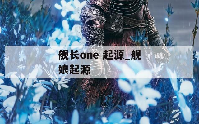 舰长one 起源_舰娘起源