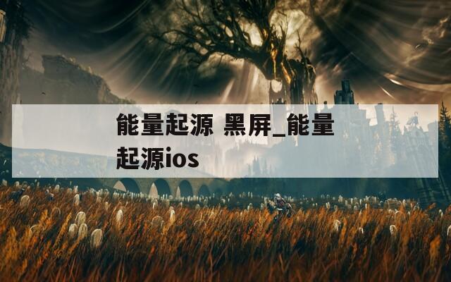 能量起源 黑屏_能量起源ios