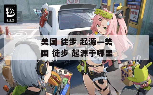 美国 徒步 起源—美国 徒步 起源于哪里