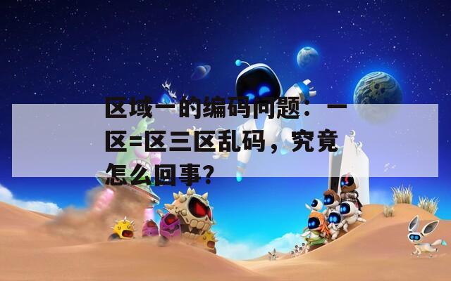 区域一的编码问题：一区=区三区乱码，究竟怎么回事？