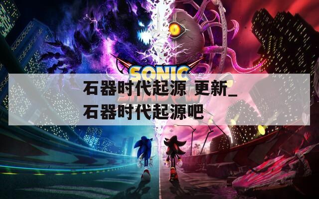 石器时代起源 更新_石器时代起源吧