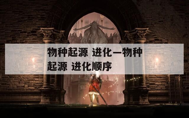 物种起源 进化—物种起源 进化顺序
