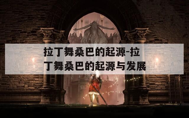 拉丁舞桑巴的起源-拉丁舞桑巴的起源与发展