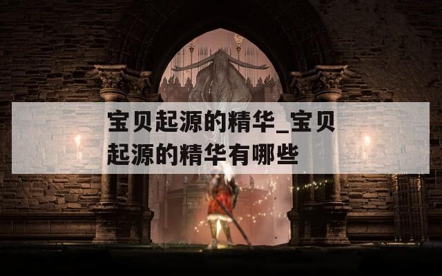 宝贝起源的精华_宝贝起源的精华有哪些
