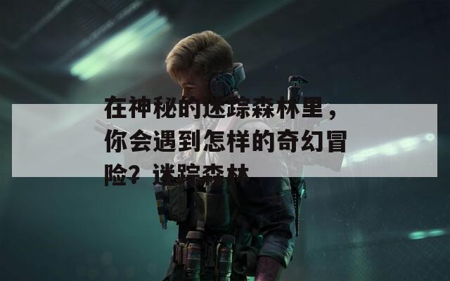 在神秘的迷踪森林里，你会遇到怎样的奇幻冒险？迷踪森林