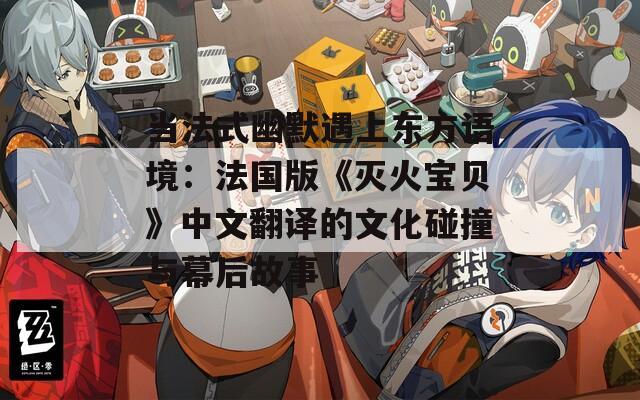 当法式幽默遇上东方语境：法国版《灭火宝贝》中文翻译的文化碰撞与幕后故事