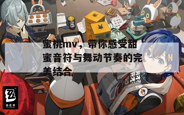 蜜桃mv，带你感受甜蜜音符与舞动节奏的完美结合