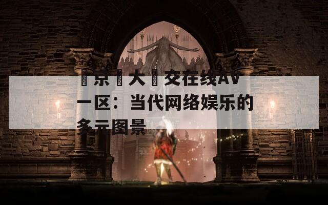 東京熱大亂交在线AV一区：当代网络娱乐的多元图景