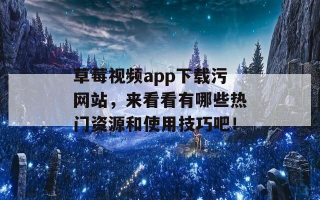 草莓视频app下载污网站，来看看有哪些热门资源和使用技巧吧！