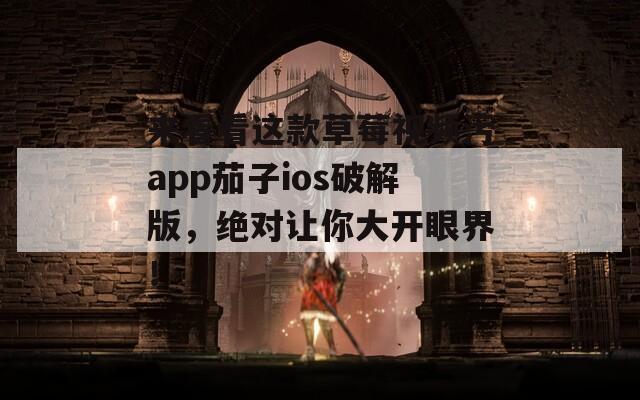 来看看这款草莓视频污app茄子ios破解版，绝对让你大开眼界！