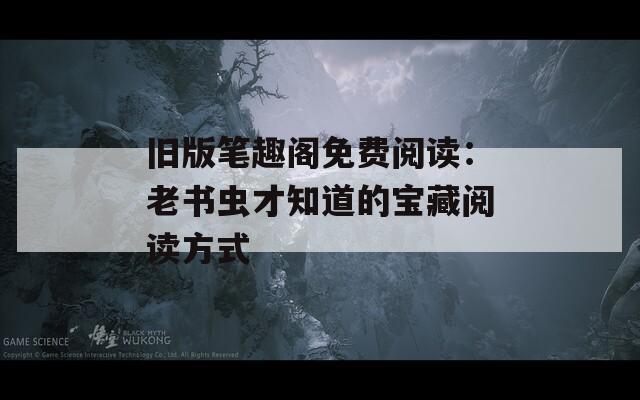 旧版笔趣阁免费阅读：老书虫才知道的宝藏阅读方式