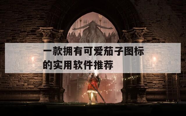 一款拥有可爱茄子图标的实用软件推荐