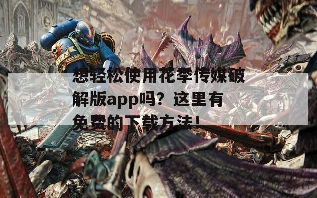 想轻松使用花季传媒破解版app吗？这里有免费的下载方法！