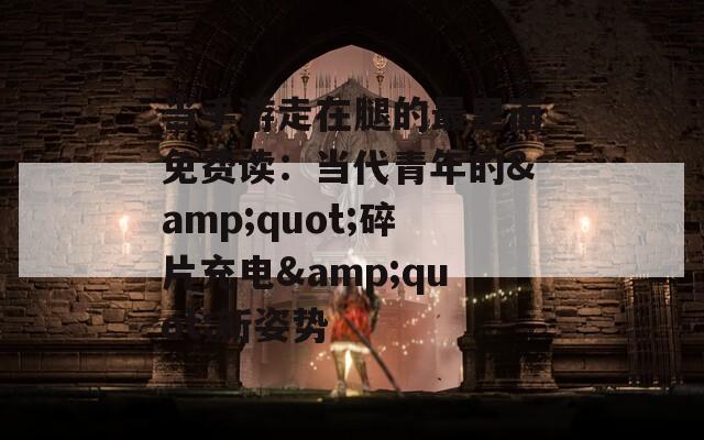 当手游走在腿的最里面免费读：当代青年的&quot;碎片充电&quot;新姿势