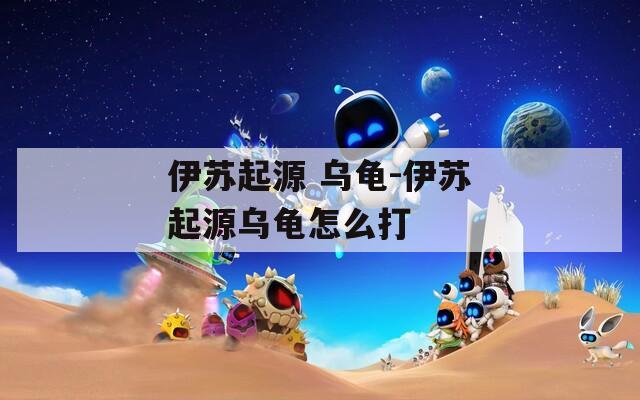 伊苏起源 乌龟-伊苏起源乌龟怎么打