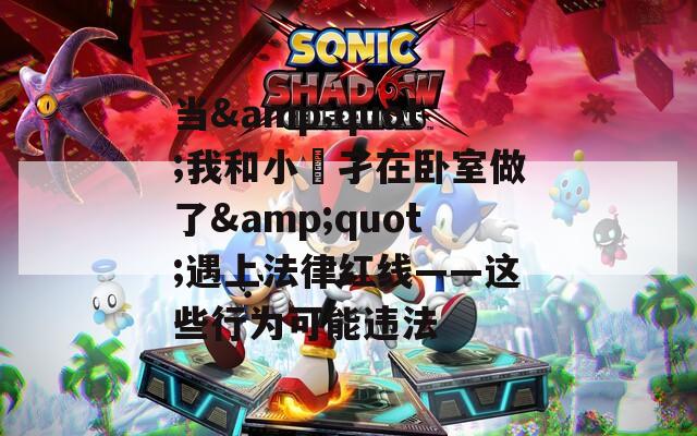 当&quot;我和小娻孑在卧室做了&quot;遇上法律红线——这些行为可能违法