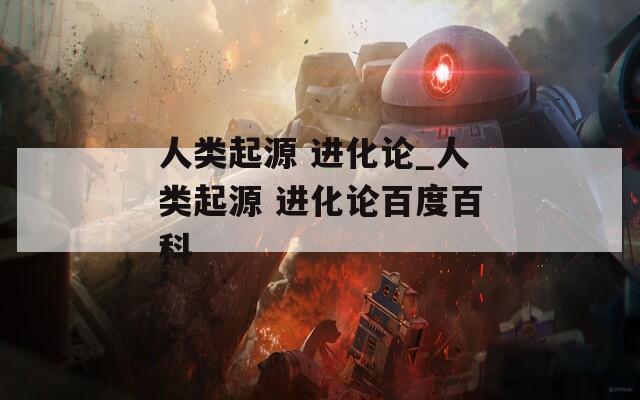 人类起源 进化论_人类起源 进化论百度百科