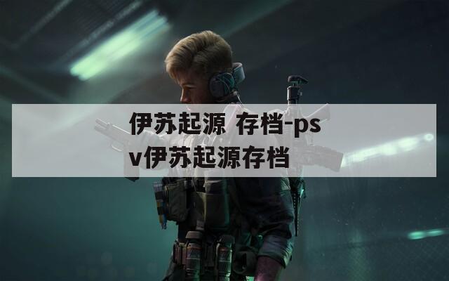 伊苏起源 存档-psv伊苏起源存档