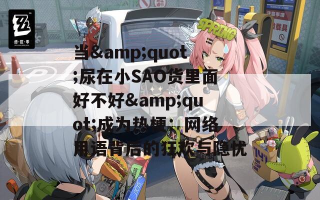 当&quot;尿在小SAO货里面好不好&quot;成为热梗：网络用语背后的狂欢与隐忧