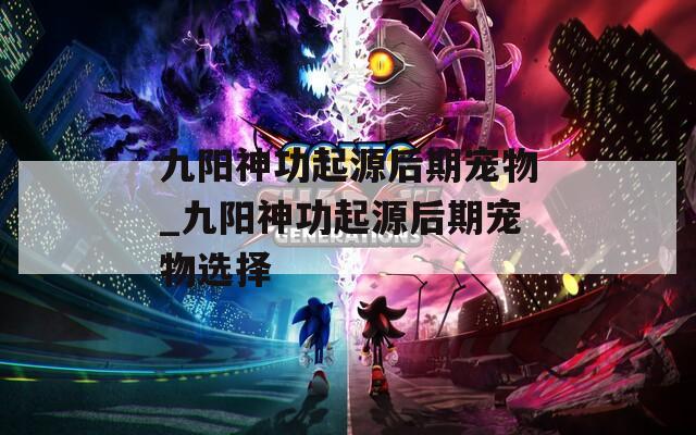 九阳神功起源后期宠物_九阳神功起源后期宠物选择