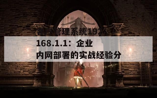 客户管理系统192.168.1.1：企业内网部署的实战经验分享