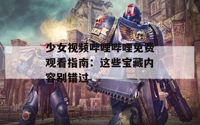 少女视频哔哩哔哩免费观看指南：这些宝藏内容别错过