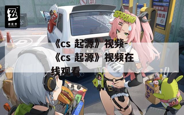 《cs 起源》视频-《cs 起源》视频在线观看