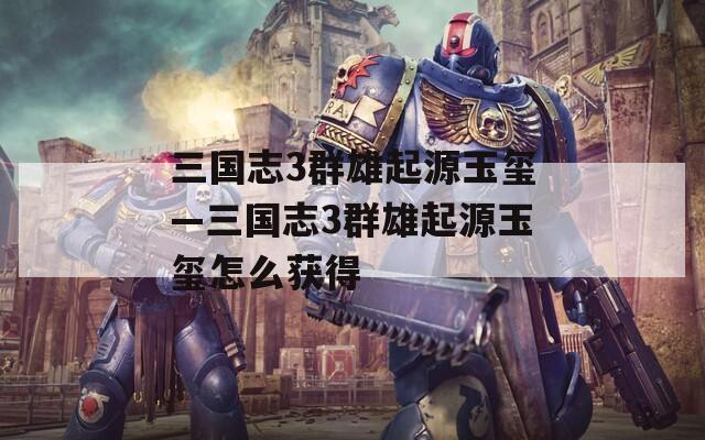 三国志3群雄起源玉玺—三国志3群雄起源玉玺怎么获得