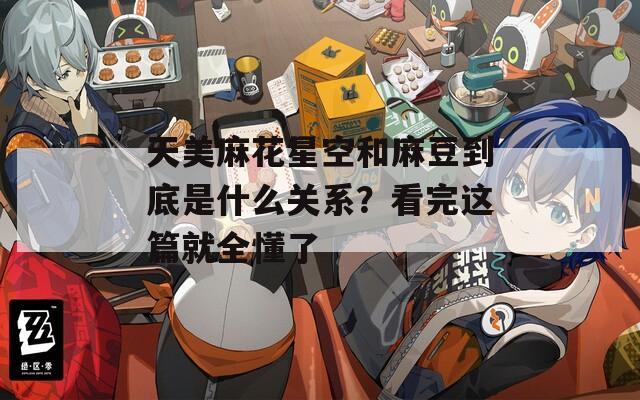 天美麻花星空和麻豆到底是什么关系？看完这篇就全懂了