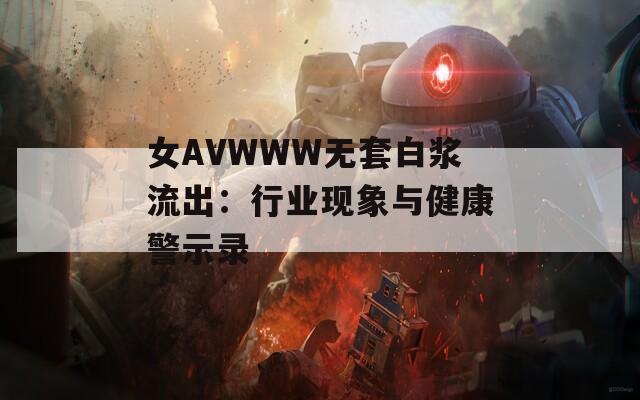 女AVWWW无套白浆流出：行业现象与健康警示录