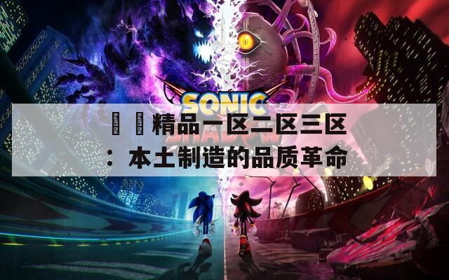 國產精品一区二区三区：本土制造的品质革命