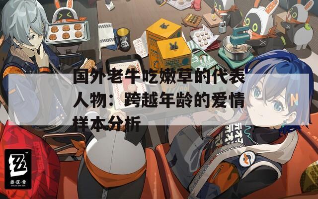 国外老牛吃嫩草的代表人物：跨越年龄的爱情样本分析