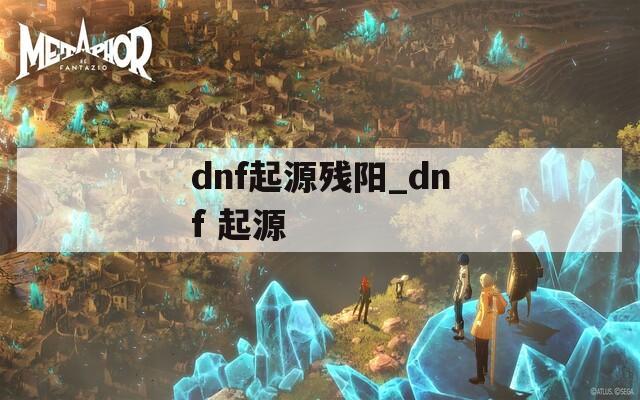 dnf起源残阳_dnf 起源