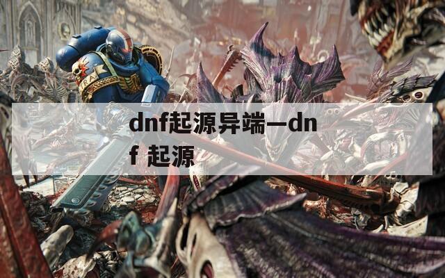 dnf起源异端—dnf 起源