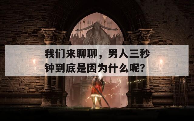 我们来聊聊，男人三秒钟到底是因为什么呢？