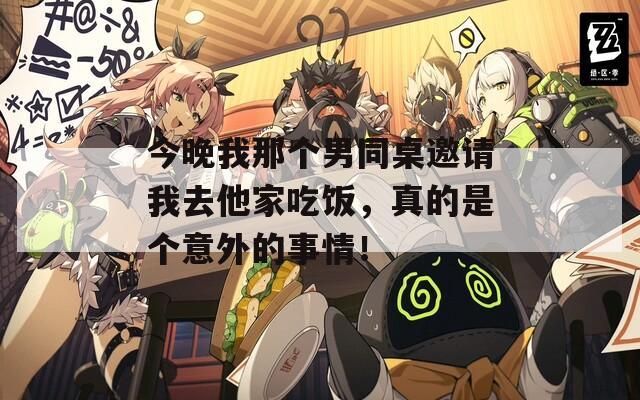 今晚我那个男同桌邀请我去他家吃饭，真的是个意外的事情！
