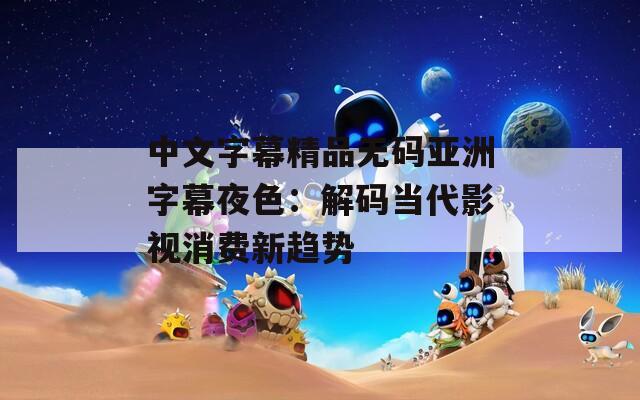 中文字幕精品无码亚洲字幕夜色：解码当代影视消费新趋势