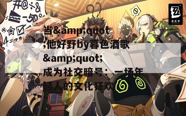 当&quot;他好野by暮色酒歌&quot;成为社交暗号：一场年轻人的文化狂欢