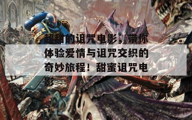 超甜的诅咒电影，带你体验爱情与诅咒交织的奇妙旅程！甜蜜诅咒电影