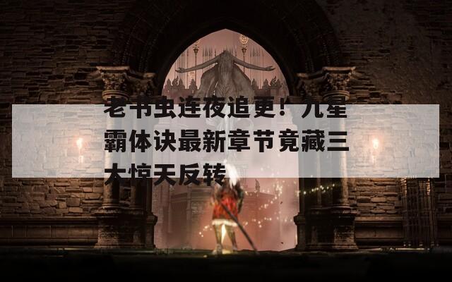 老书虫连夜追更！九星霸体诀最新章节竟藏三大惊天反转
