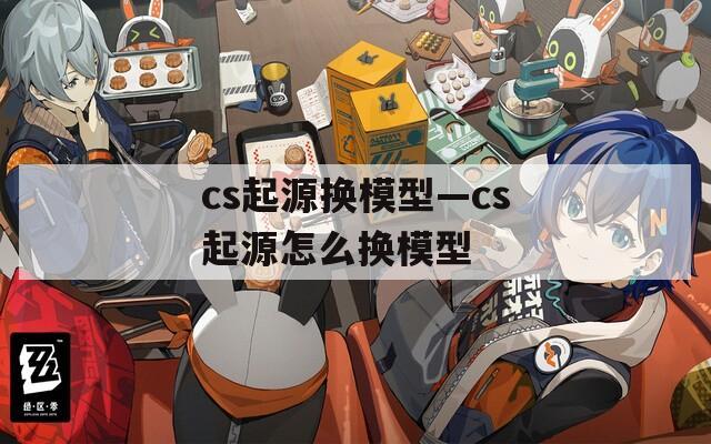 cs起源换模型—cs起源怎么换模型